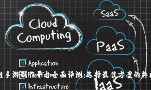 区块链手游制作平台全面评测：选择最佳方案的终极指南