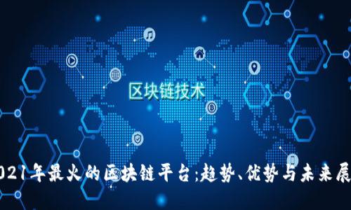 2021年最火的区块链平台：趋势、优势与未来展望