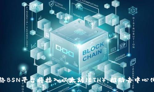 区块链服务网络BSN平台将接入以太坊（ETH）：推动去中心化应用的新时代