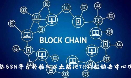 区块链服务网络BSN平台将接入以太坊（ETH）：推动去中心化应用的新时代