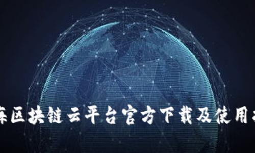 青海区块链云平台官方下载及使用指南